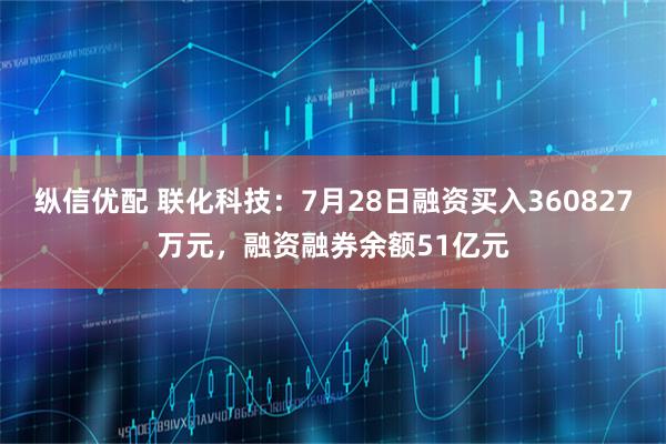 纵信优配 联化科技：7月28日融资买入360827万元，融资融券余额51亿元