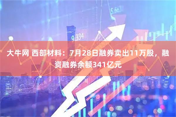 大牛网 西部材料：7月28日融券卖出11万股，融资融券余额341亿元