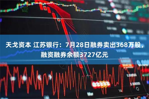 天戈资本 江苏银行：7月28日融券卖出368万股，融资融券余额3727亿元