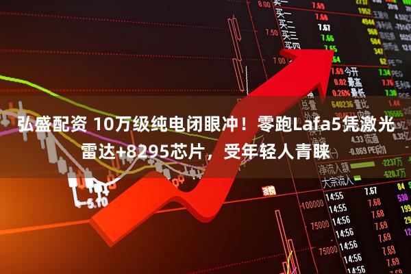 弘盛配资 10万级纯电闭眼冲！零跑Lafa5凭激光雷达+8295芯片，受年轻人青睐
