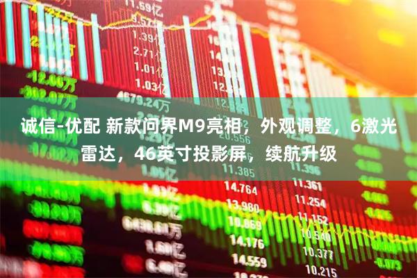 诚信-优配 新款问界M9亮相，外观调整，6激光雷达，46英寸投影屏，续航升级